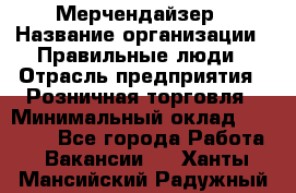 Мерчендайзер › Название организации ­ Правильные люди › Отрасль предприятия ­ Розничная торговля › Минимальный оклад ­ 26 000 - Все города Работа » Вакансии   . Ханты-Мансийский,Радужный г.